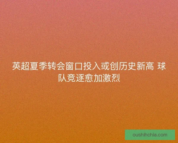 英超夏季转会窗口投入或创历史新高 球队竞逐愈加激烈