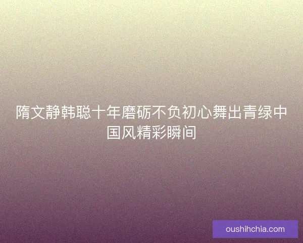 隋文静韩聪十年磨砺不负初心舞出青绿中国风精彩瞬间