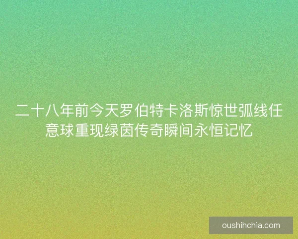 二十八年前今天罗伯特卡洛斯惊世弧线任意球重现绿茵传奇瞬间永恒记忆