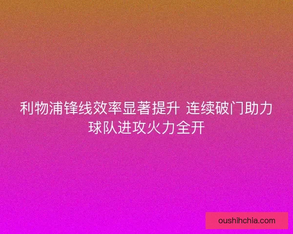 利物浦锋线效率显著提升 连续破门助力球队进攻火力全开