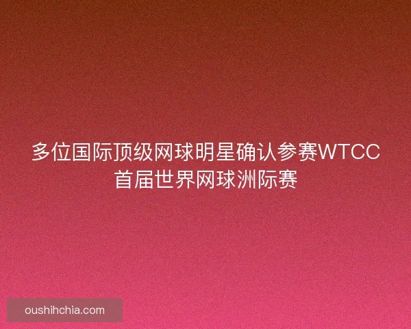 多位国际顶级网球明星确认参赛WTCC首届世界网球洲际赛